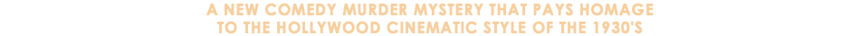 A New Comedy Murder Mystery that pays homage to the Hollywood cinematic STYLE of the 1930's